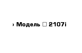  › Модель ­ 2107i